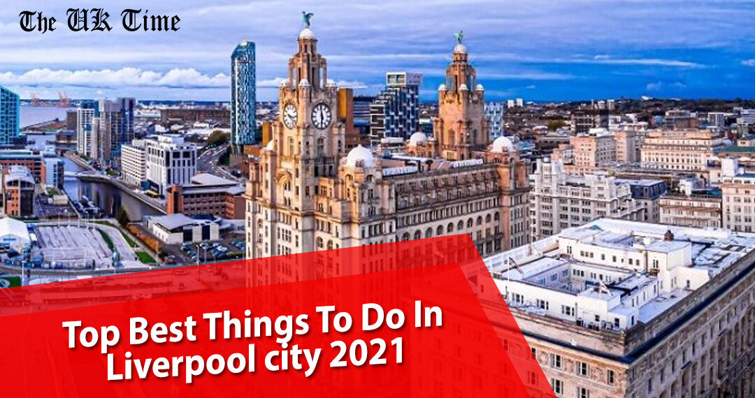 Best Things To Do In Liverpool city 2021